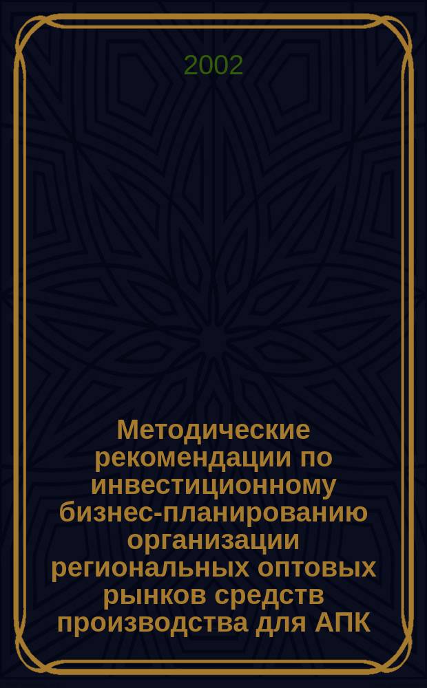 Методические рекомендации по инвестиционному бизнес-планированию организации региональных оптовых рынков средств производства для АПК