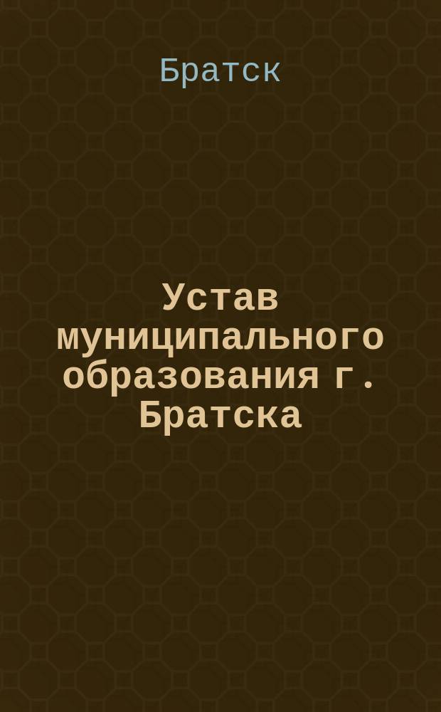 Устав муниципального образования г. Братска : (Новая ред.) : Принят Брат. гор. Думой 25.10.01