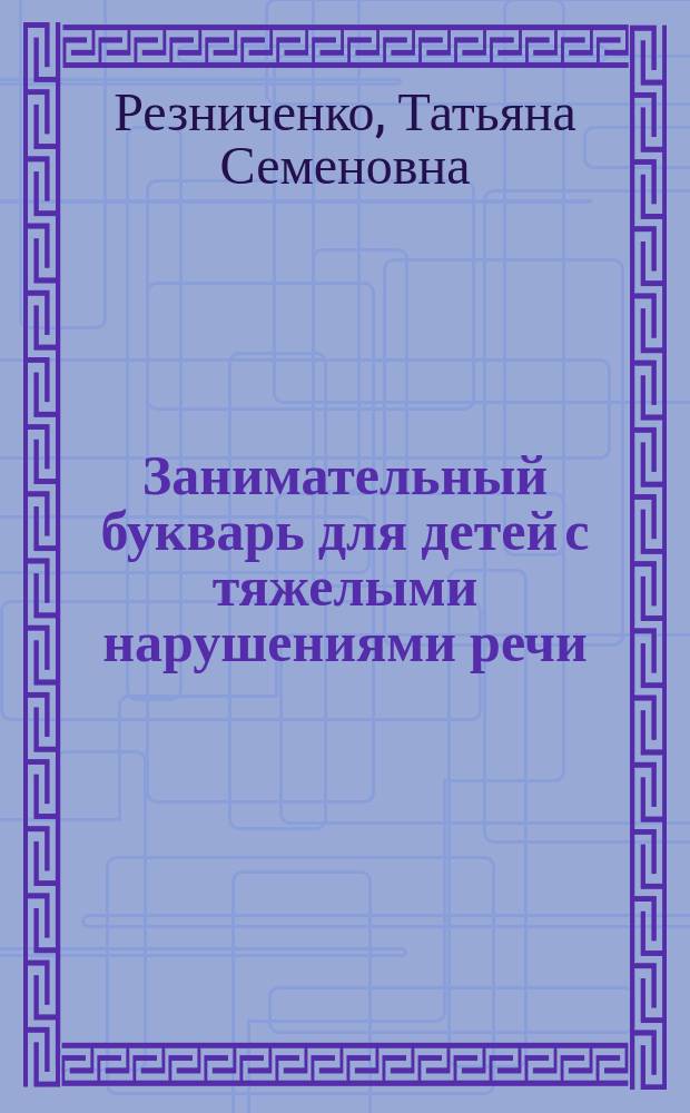 Занимательный букварь для детей с тяжелыми нарушениями речи : Для детей дошк. возраста с тяжелыми нарушениями речи в условиях семьи и дошк. образоват. учреждения