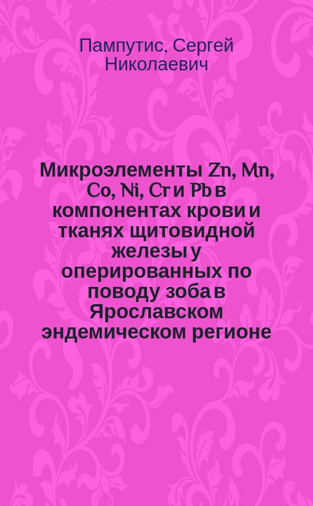 Микроэлементы Zn, Mn, Co, Ni, Cr и Pb в компонентах крови и тканях щитовидной железы у оперированных по поводу зоба в Ярославском эндемическом регионе : Автореф. дис. на соиск. учен. степ. к.м.н. : Спец. 14.00.27