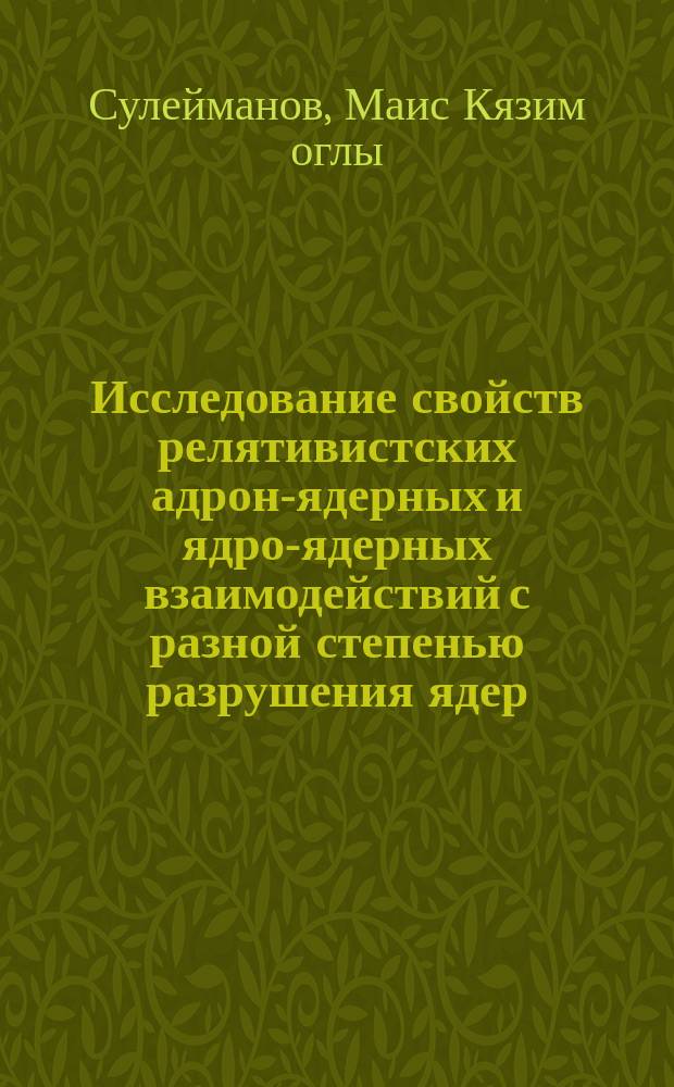 Исследование свойств релятивистских адрон-ядерных и ядро-ядерных взаимодействий с разной степенью разрушения ядер : Автореф. дис. на соиск. учен. степ. д.ф.-м.н. : Спец. 01.04.16