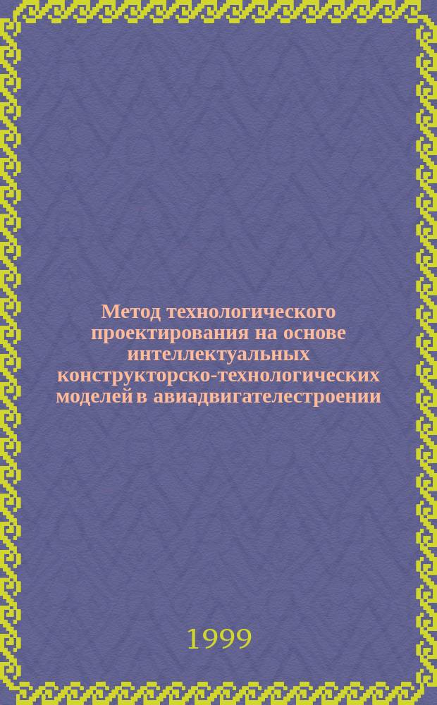 Метод технологического проектирования на основе интеллектуальных конструкторско-технологических моделей в авиадвигателестроении : Автореф. дис. на соиск. учен. степ. к.т.н. : Спец. 05.07.05