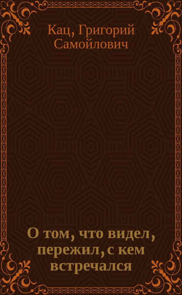 О том, что видел, пережил, с кем встречался : Зап. фронтового журналиста