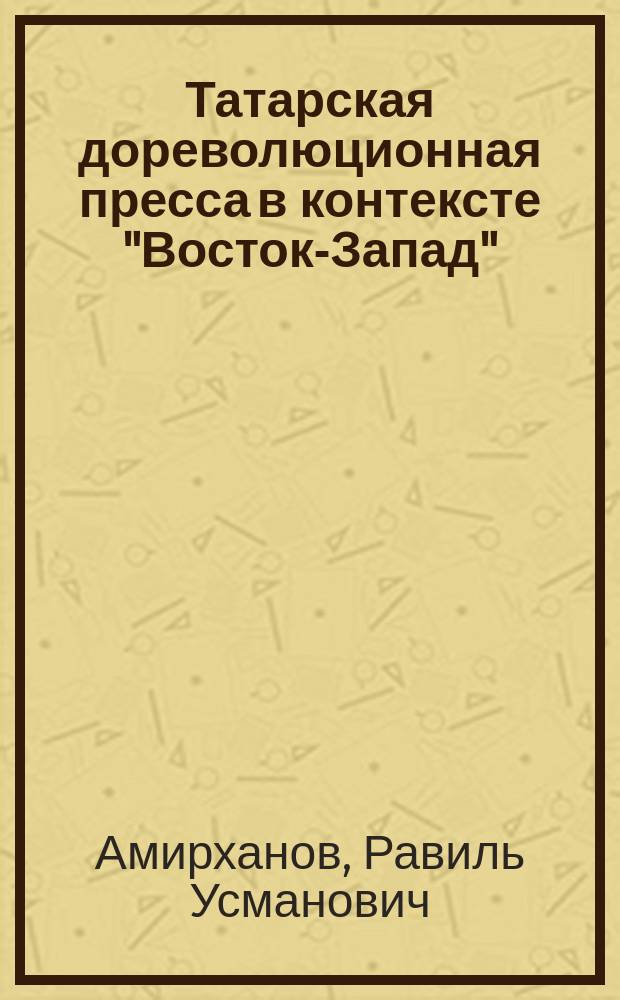 Татарская дореволюционная пресса в контексте "Восток-Запад" : (На примере развития рус. культуры)