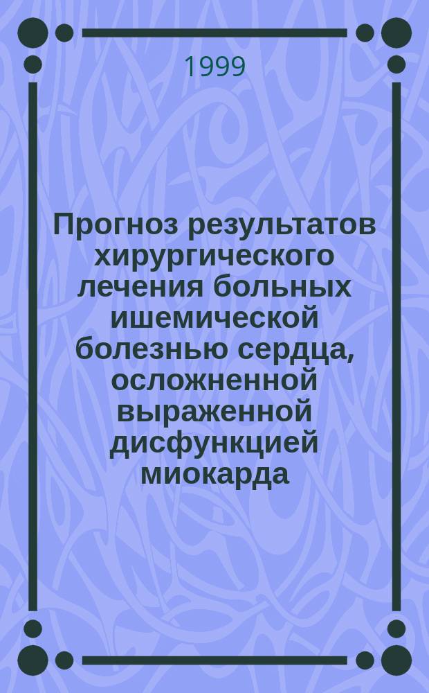 Прогноз результатов хирургического лечения больных ишемической болезнью сердца, осложненной выраженной дисфункцией миокарда : Пособие для врачей : Опыт работы