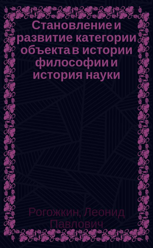 Становление и развитие категории объекта в истории философии и история науки : Автореф. дис. на соиск. учен. степ. к.филос.н. : Спец. 09.00.03