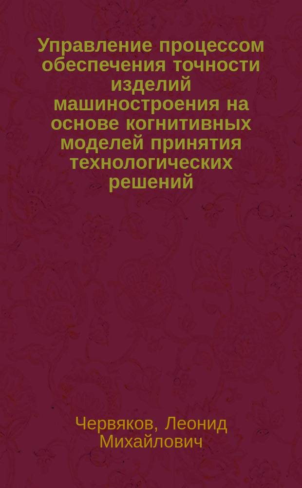Управление процессом обеспечения точности изделий машиностроения на основе когнитивных моделей принятия технологических решений : Автореф. дис. на соиск. учен. степ. д.т.н. : Спец. 05.02.08