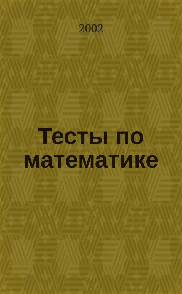 Тесты по математике : Пособие для подгот. к тестированию и единому экзамену по математике для выпускников сред. шк. и абитуриентов