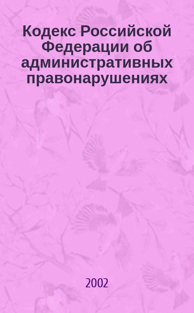 Кодекс Российской Федерации об административных правонарушениях : Принят Гос. Думой 20 дек. 2001 г. : Одобрен 26 дек. 2001 г. : Офиц. текст действует с 1 июля 2002 г