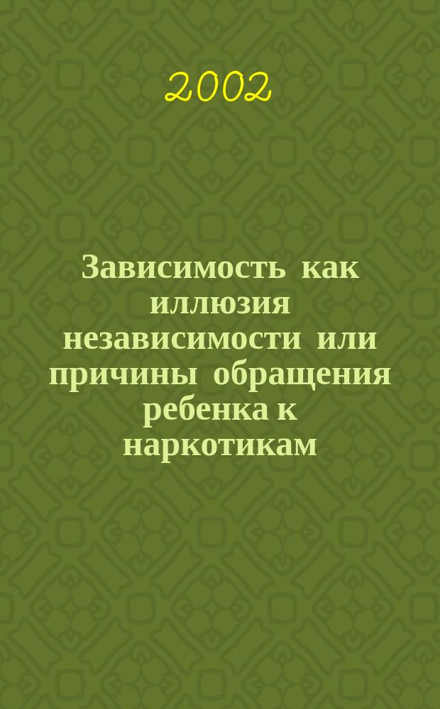 Зависимость как иллюзия независимости или причины обращения ребенка к наркотикам : Пособие для практ. психолога