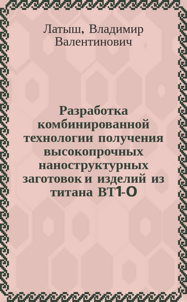 Разработка комбинированной технологии получения высокопрочных наноструктурных заготовок и изделий из титана ВТ1-0 : Автореф. дис. на соиск. учен. степ. к.т.н. : Спец. 05.02.08