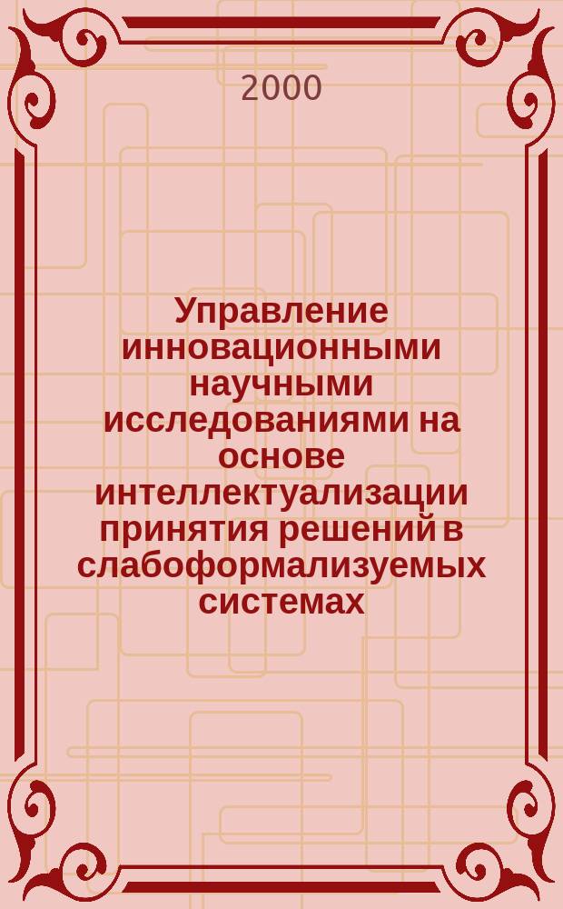 Управление инновационными научными исследованиями на основе интеллектуализации принятия решений в слабоформализуемых системах : Автореф. дис. на соиск. учен. степ. д.т.н. : Спец. 05.13.10