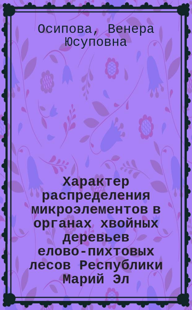 Характер распределения микроэлементов в органах хвойных деревьев елово-пихтовых лесов Республики Марий Эл : Автореф. дис. на соиск. учен. степ. к.х.н. : Спец. 03.00.16