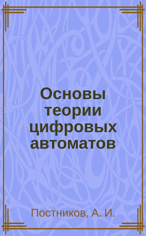 Основы теории цифровых автоматов : Учеб. пособие по спец. "Вычисл. машины, комплексы, системы и сети" и направления "Информатика и вычисл. техника"