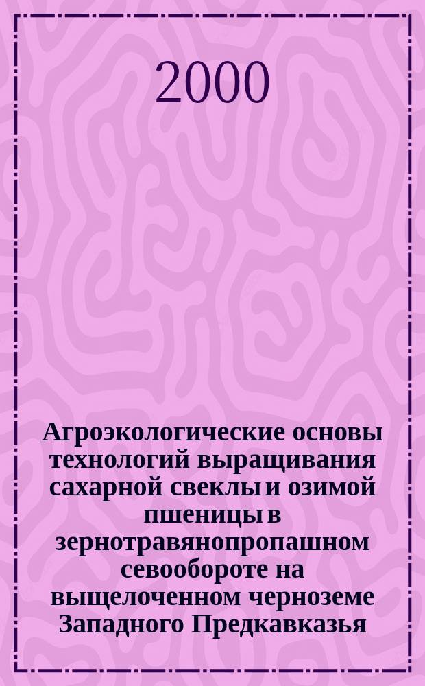 Агроэкологические основы технологий выращивания сахарной свеклы и озимой пшеницы в зернотравянопропашном севообороте на выщелоченном черноземе Западного Предкавказья : Автореф. дис. на соиск. учен. степ. д.с.-х.н. : Спец. 06.01.09