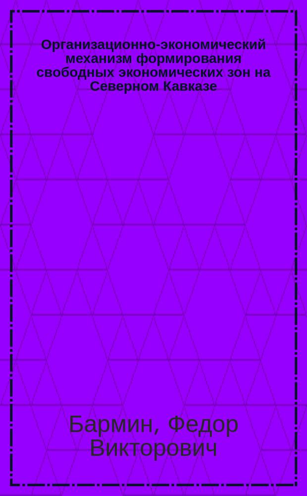 Организационно-экономический механизм формирования свободных экономических зон на Северном Кавказе : Автореф. дис. на соиск. учен. степ. к.э.н. : Спец. 08.00.05