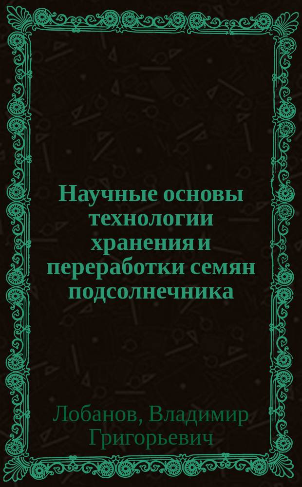 Научные основы технологии хранения и переработки семян подсолнечника : Автореф. дис. на соиск. учен. степ. д.т.н. : Спец. 05.18.03 : Спец. 05.18.06