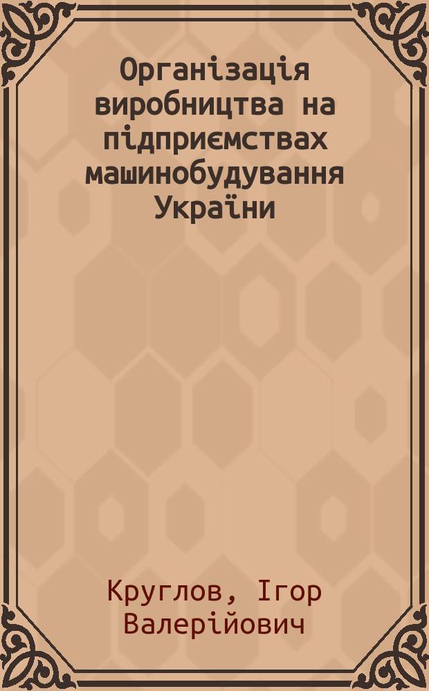 Органiзацiя виробництва на пiдприємствах машинобудування Украïни : Автореф. дис. на здоб. наук. ступ. к.е.н. : Спец. 08.06.01