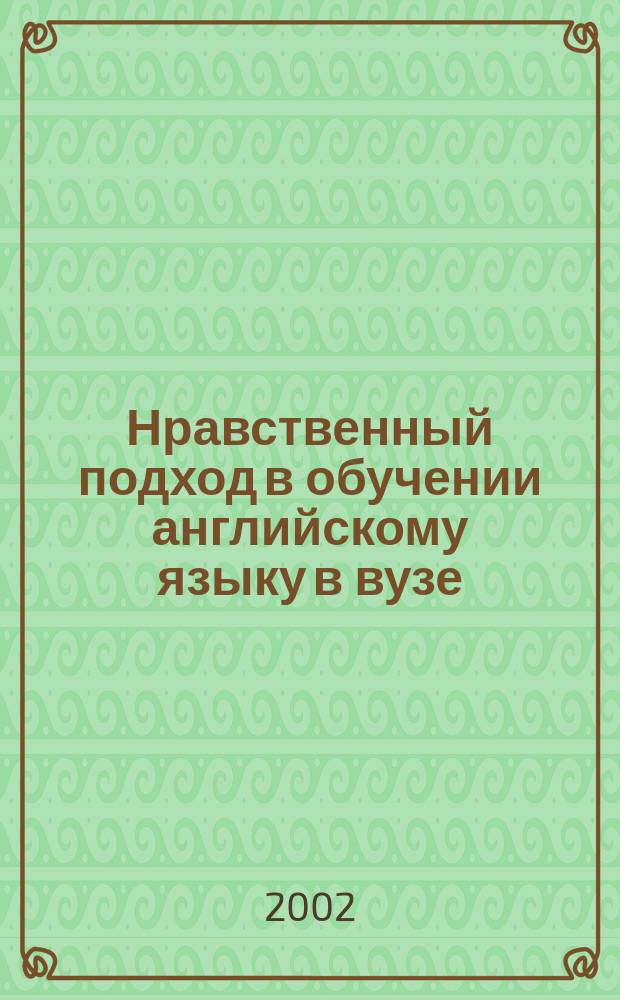 Нравственный подход в обучении английскому языку в вузе : Учеб. пособие для преподавателей неяз. вузов