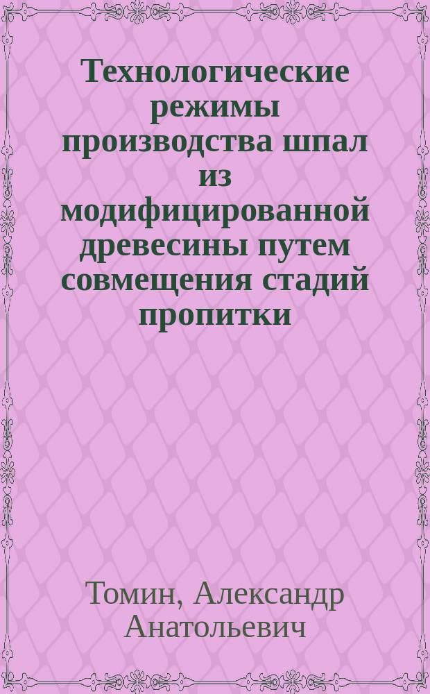 Технологические режимы производства шпал из модифицированной древесины путем совмещения стадий пропитки, прессования и сушки : Автореф. дис. на соиск. учен. степ. к.т.н. : Спец. 05.21.05