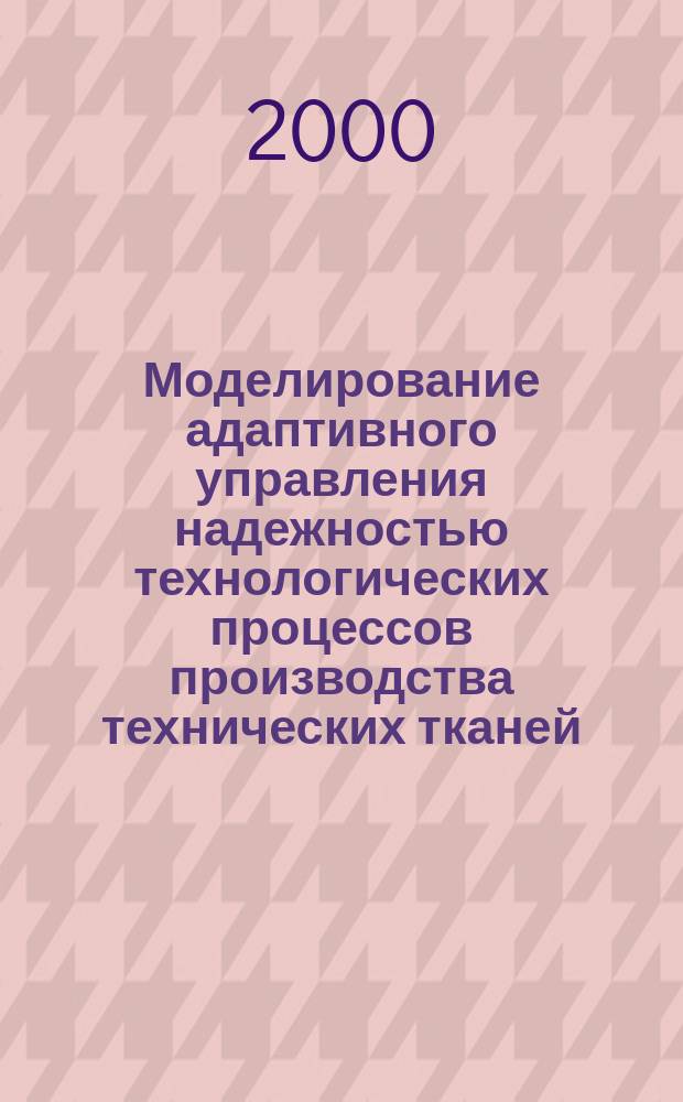 Моделирование адаптивного управления надежностью технологических процессов производства технических тканей : Автореф. дис. на соиск. учен. степ. к.т.н. : Спец. 05.13.07