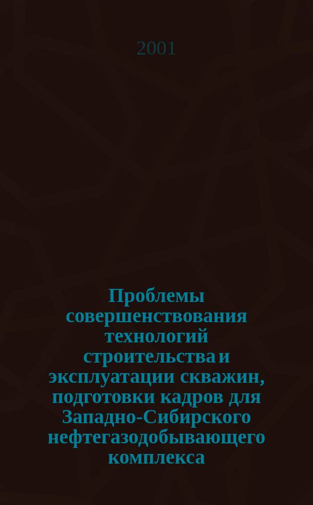 Проблемы совершенствования технологий строительства и эксплуатации скважин, подготовки кадров для Западно-Сибирского нефтегазодобывающего комплекса : Материалы всерос. науч.-техн. конф