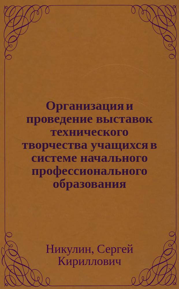 Организация и проведение выставок технического творчества учащихся в системе начального профессионального образования : Метод. пособие для рук. и пед. работников учреждений нач. проф. образования
