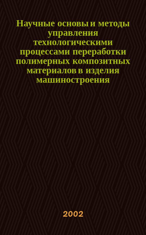 Научные основы и методы управления технологическими процессами переработки полимерных композитных материалов в изделия машиностроения
