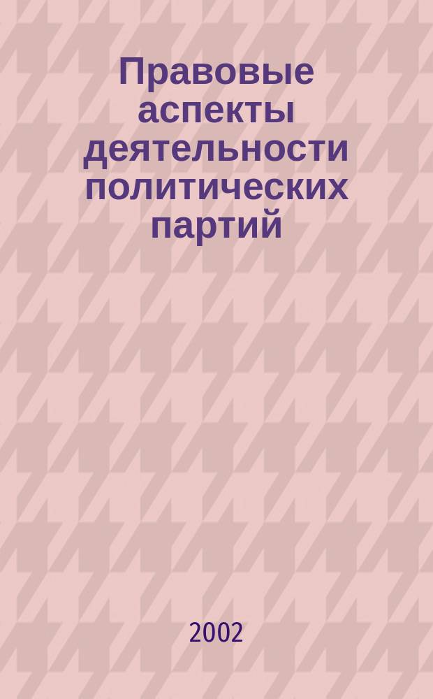 Правовые аспекты деятельности политических партий : Материалы семинара-совещ. с представителями общерос. полит. обществ. об-ний, состоявшегося 7 февр. 2002 г