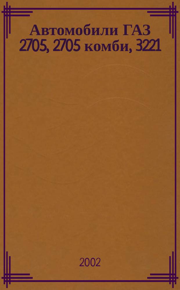 Автомобили ГАЗ 2705, 2705 комби, 3221 : Рук. по ремонту и техн. обслуживанию