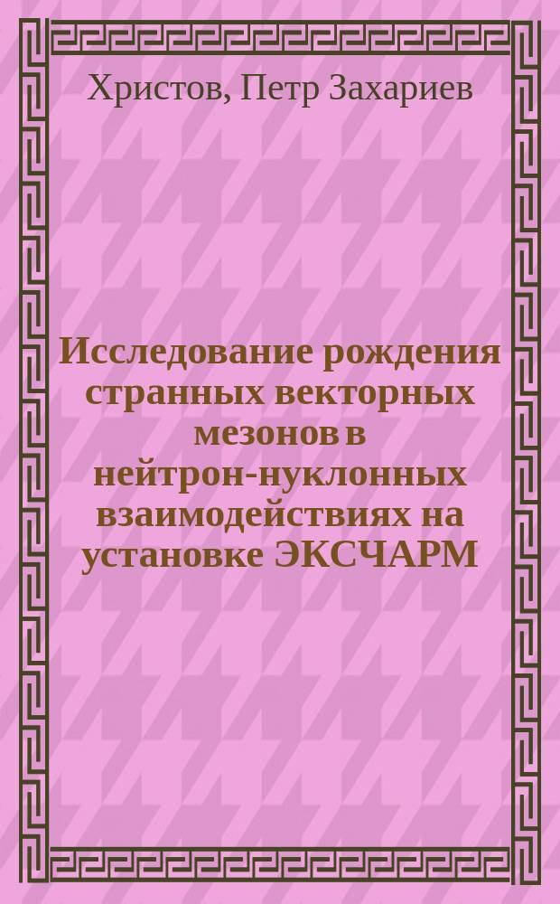 Исследование рождения странных векторных мезонов в нейтрон-нуклонных взаимодействиях на установке ЭКСЧАРМ : Автореф. дис. на соиск. учен. степ. к.ф.-м.н. : Спец. 01.04.23