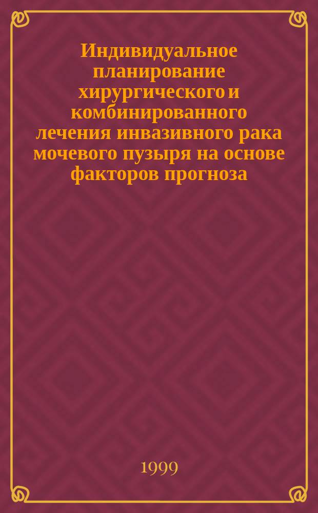 Индивидуальное планирование хирургического и комбинированного лечения инвазивного рака мочевого пузыря на основе факторов прогноза : Автореф. дис. на соиск. учен. степ. д.м.н. : Спец. 14.00.27 : Спец. 14.00.40