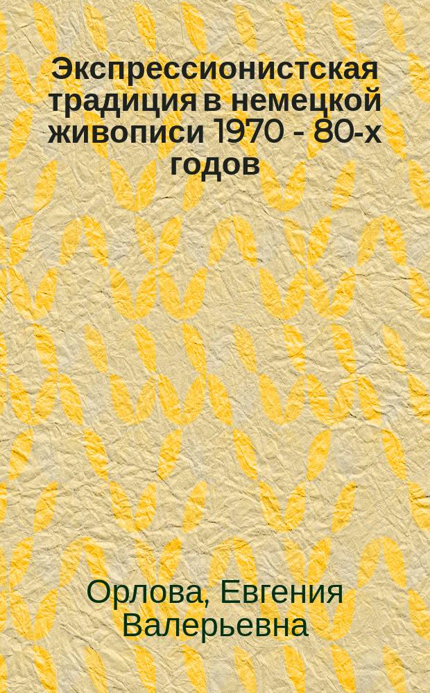 Экспрессионистская традиция в немецкой живописи 1970 - 80-х годов : Автореф. дис. на соиск. учен. степ. к. иск. : Спец. 17.00.04