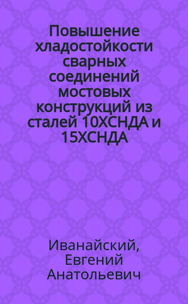 Повышение хладостойкости сварных соединений мостовых конструкций из сталей 10ХСНДА и 15ХСНДА, микролегированных ниобием и ванадием, и разработка технологических основ выполнения монтажных швов : Автореф. дис. на соиск. учен. степ. к.т.н. : Спец. 05.03.06