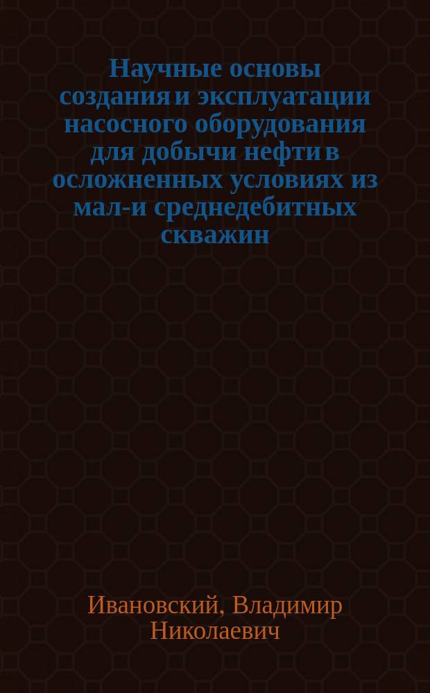 Научные основы создания и эксплуатации насосного оборудования для добычи нефти в осложненных условиях из мало- и среднедебитных скважин : Автореф. дис. на соиск. учен. степ. д.т.н. : Спец. 05.04.07
