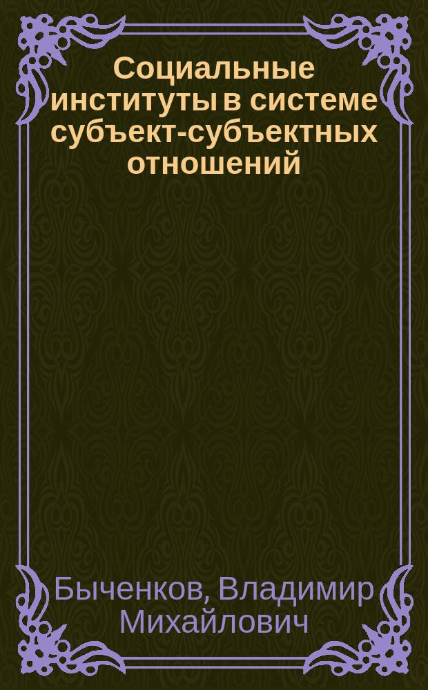 Социальные институты в системе субъект-субъектных отношений : Автореф. дис. на соиск. учен. степ. д.филос.н. : Спец. 09.00.11