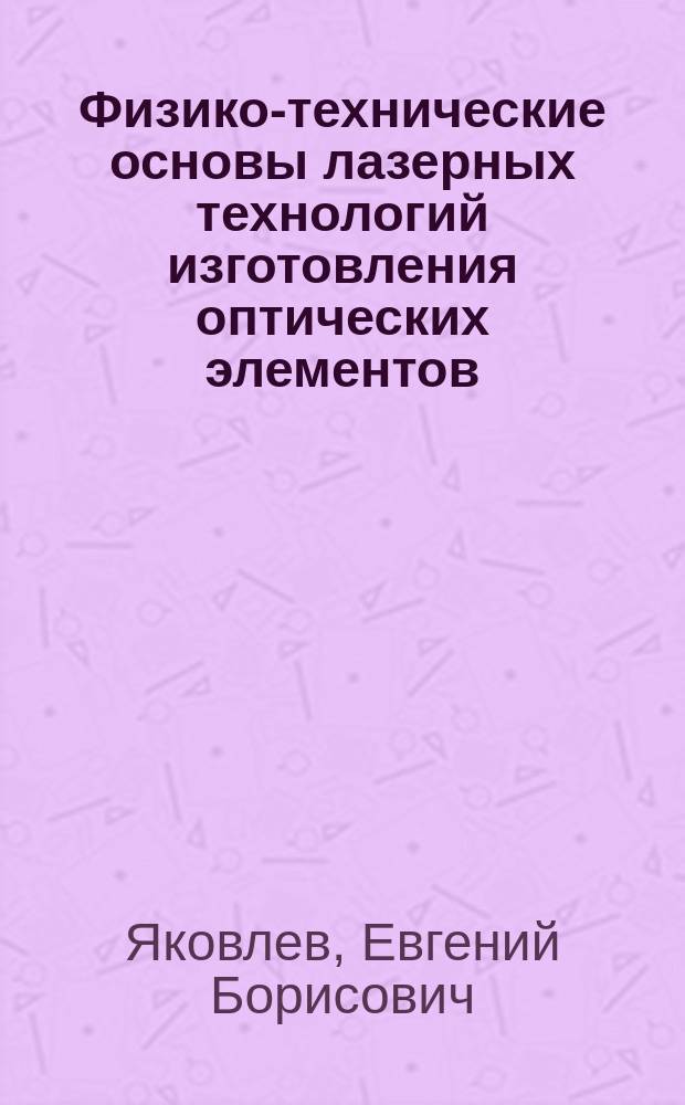 Физико-технические основы лазерных технологий изготовления оптических элементов : Автореф. дис. на соиск. учен. степ. д.т.н. : Спец. 05.11.07