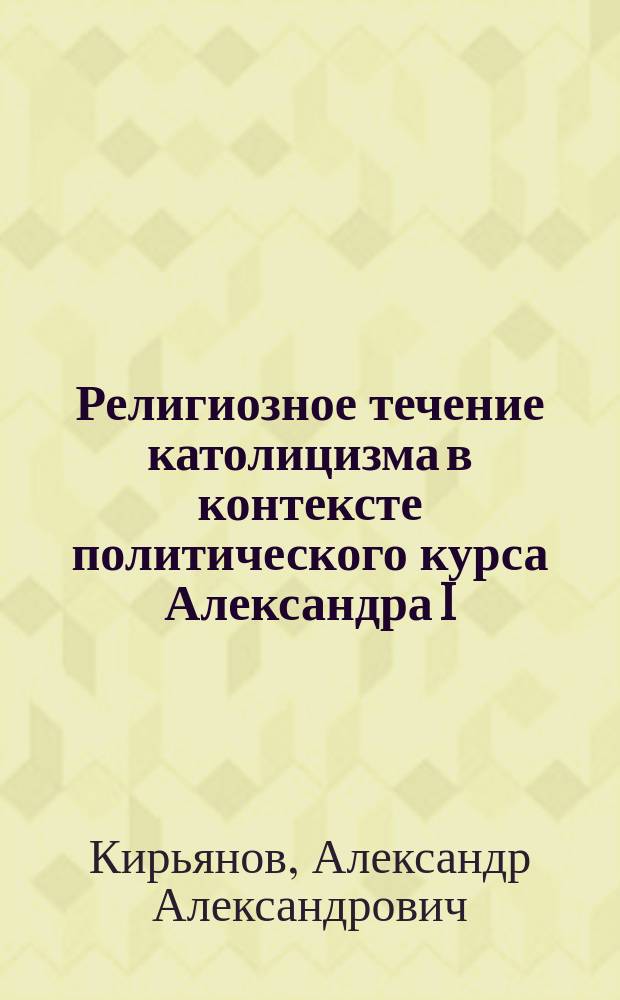 Религиозное течение католицизма в контексте политического курса Александра I : Автореф. дис. на соиск. учен. степ. к.ист.н. : Спец. 07.00.02