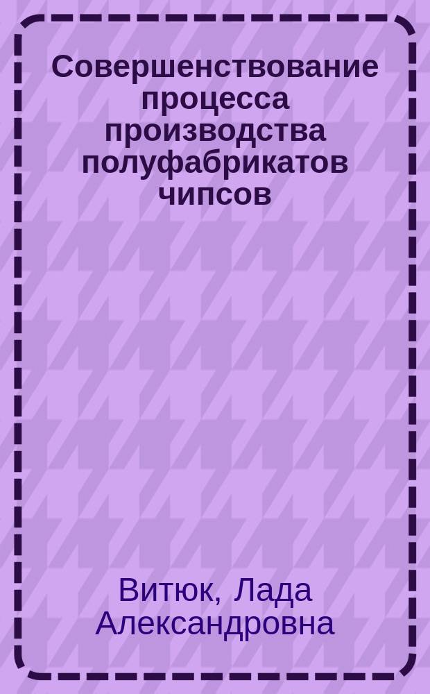 Совершенствование процесса производства полуфабрикатов чипсов : Автореф. дис. на соиск. учен. степ. к.т.н. : Спец. 05.18.12