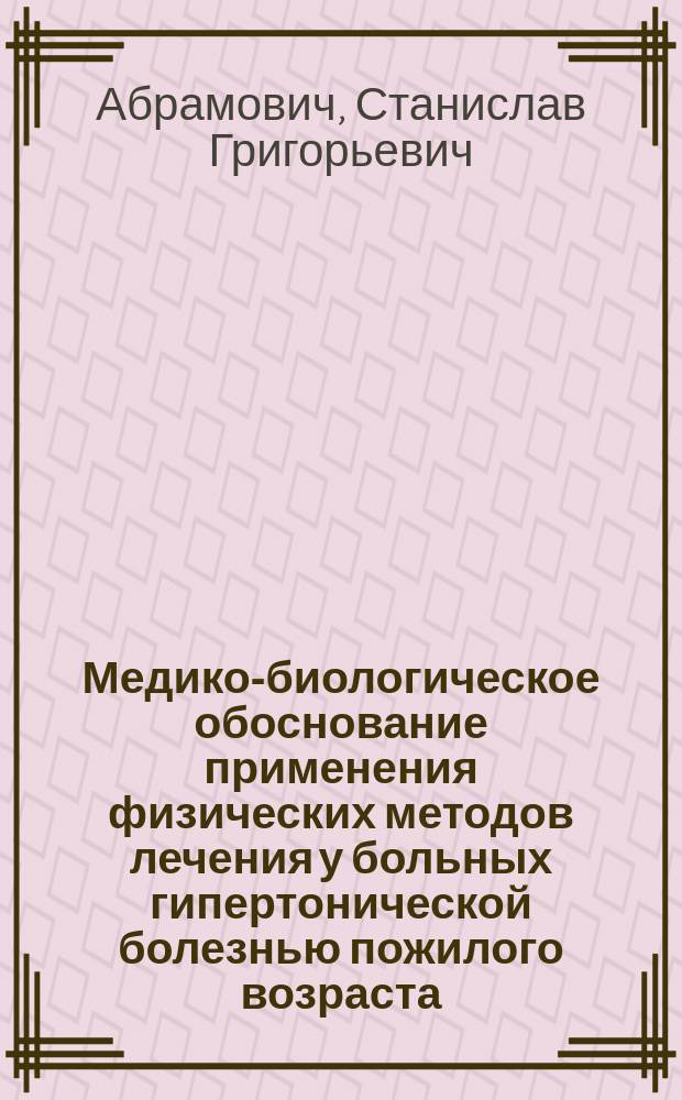 Медико-биологическое обоснование применения физических методов лечения у больных гипертонической болезнью пожилого возраста : Автореф. дис. на соиск. учен. степ. д.м.н. : Спец. 14.00.51