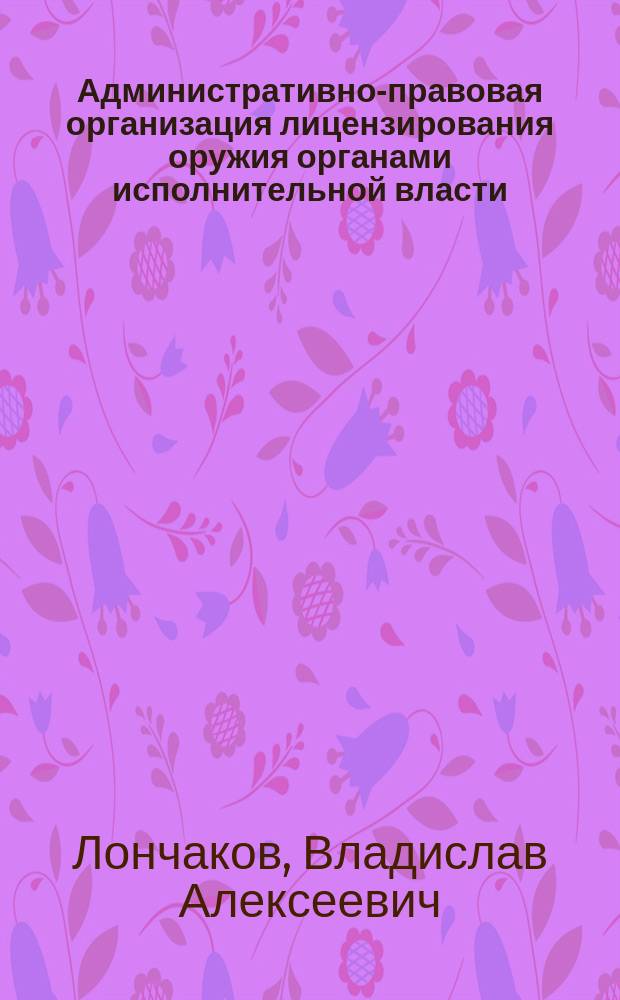 Административно-правовая организация лицензирования оружия органами исполнительной власти : Автореф. дис. на соиск. учен. степ. к.ю.н. : Спец. 12.00.14