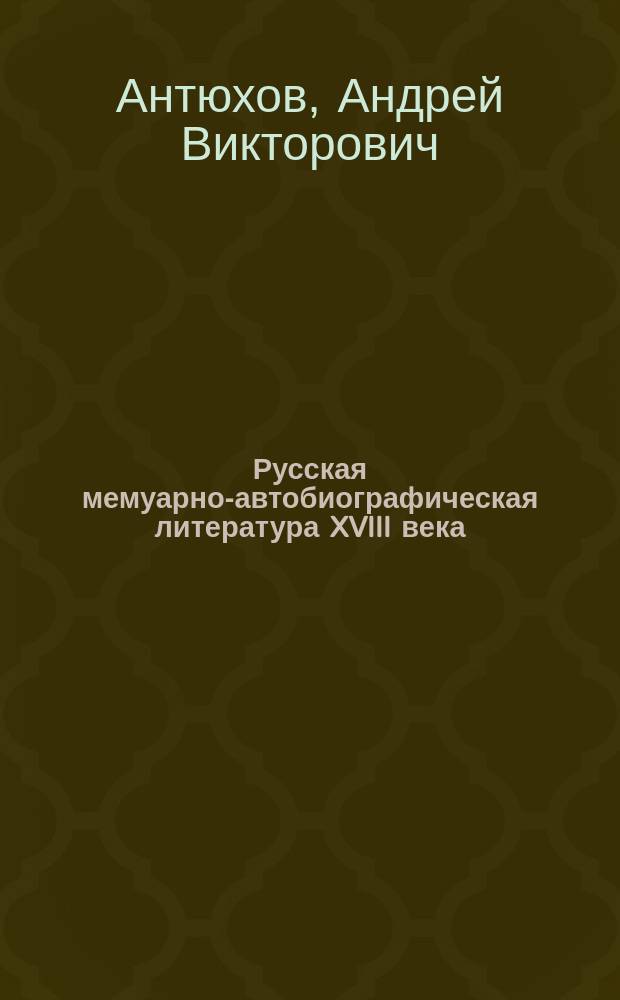 Русская мемуарно-автобиографическая литература XVIII века : (Генезис. Жанрово-видовое многообразие. Поэтика) : Автореф. дис. на соиск. учен. степ. д.филол.н. : Спец. 10.01.01