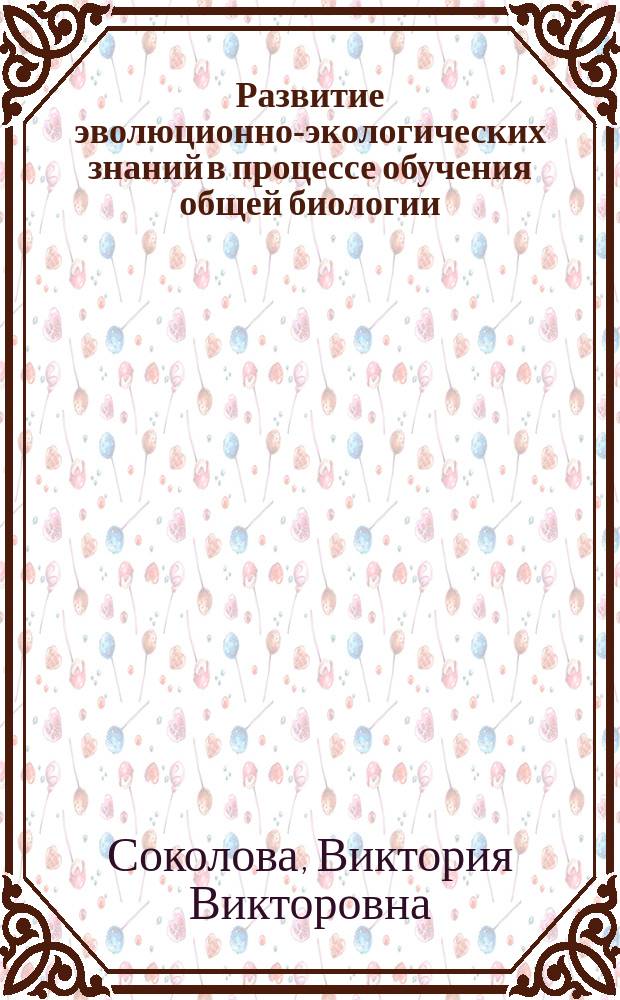 Развитие эволюционно-экологических знаний в процессе обучения общей биологии : Автореф. дис. на соиск. учен. степ. к.п.н. : Спец. 13.00.02