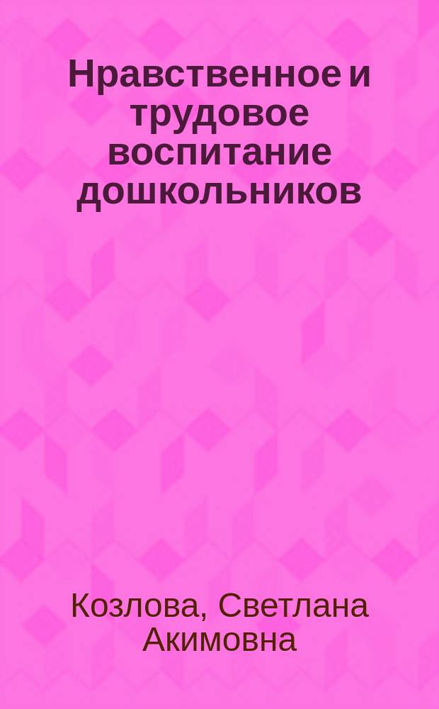 Нравственное и трудовое воспитание дошкольников : Учеб. пособие : Для студентов фак. дошк. образования высш. пед. учеб. заведений