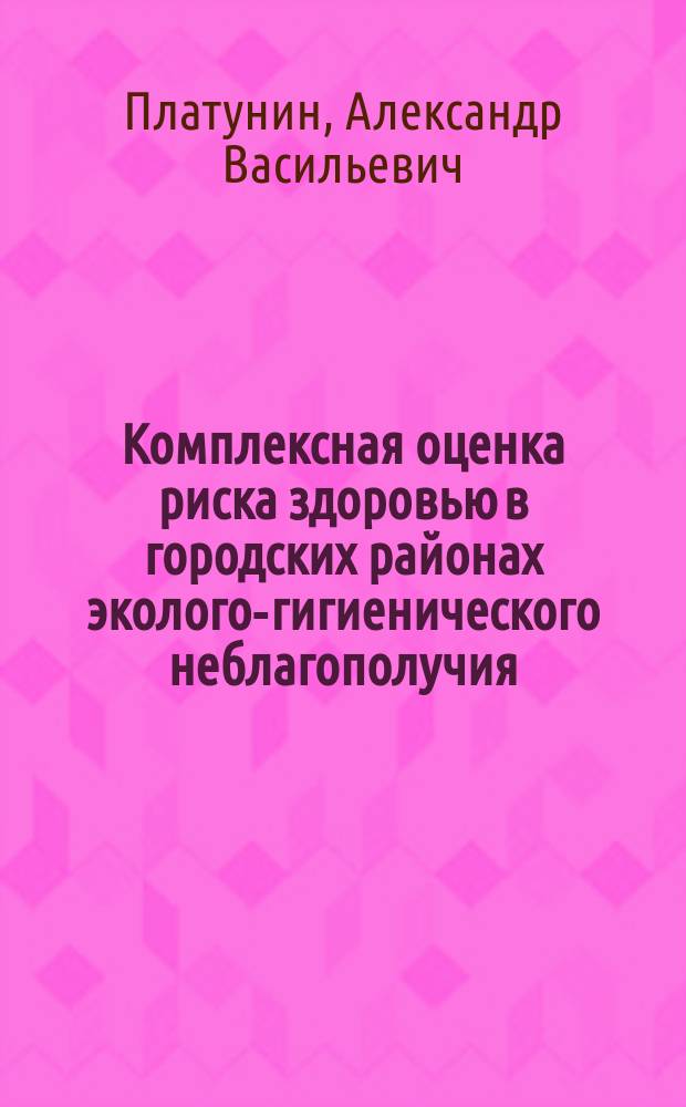 Комплексная оценка риска здоровью в городских районах эколого-гигиенического неблагополучия : Автореф. дис. на соиск. учен. степ. к.м.н. : Спец. 14.00.07