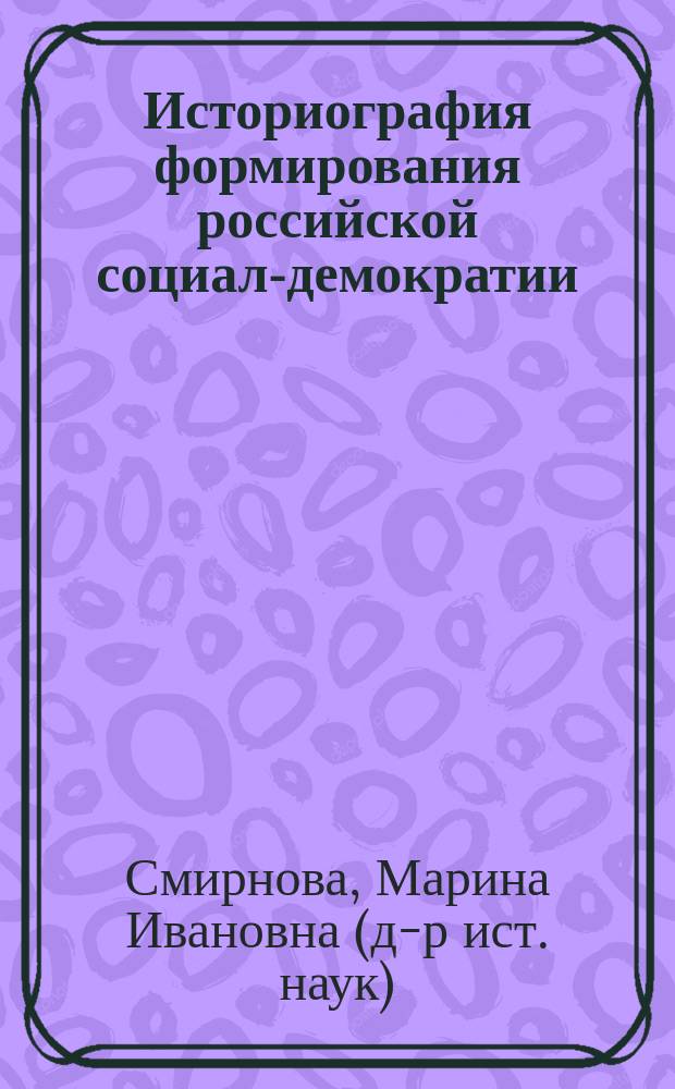 Историография формирования российской социал-демократии : Автореф. дис. на соиск. учен. степ. д.ист.н. : Спец. 07.00.09