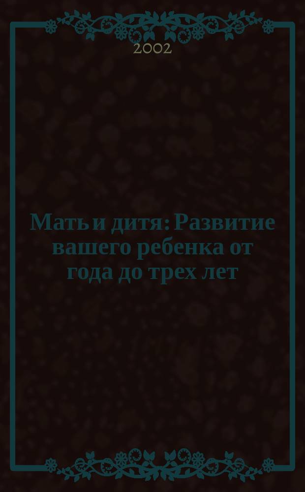 Мать и дитя : Развитие вашего ребенка от года до трех лет : Энциклопедия