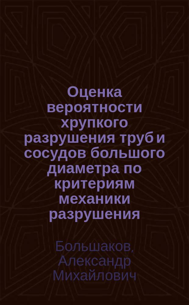 Оценка вероятности хрупкого разрушения труб и сосудов большого диаметра по критериям механики разрушения : Автореф. дис. на соиск. учен. степ. к.т.н. : Спец. 01.02.06