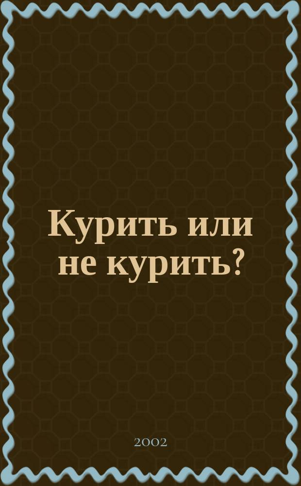 Курить или не курить? : Полезные сведения для курящих и некурящих