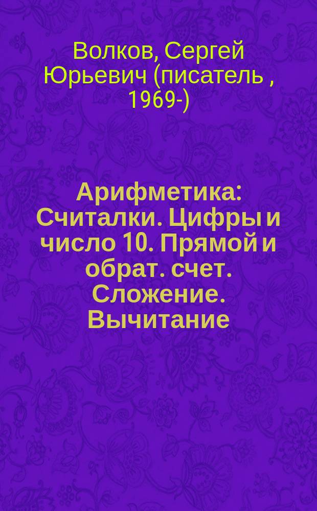 Арифметика : Считалки. Цифры и число 10. Прямой и обрат. счет. Сложение. Вычитание